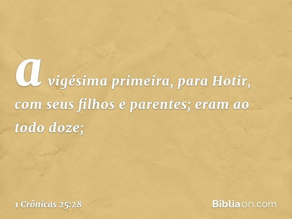 a vigésima primeira, para Hotir,
com seus filhos e parentes;
eram ao todo doze; -- 1 Crônicas 25:28