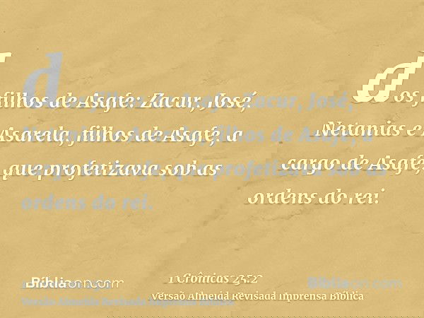 dos filhos de Asafe: Zacur, José, Netanias e Asarela, filhos de Asafe, a cargo de Asafe, que profetizava sob as ordens do rei.