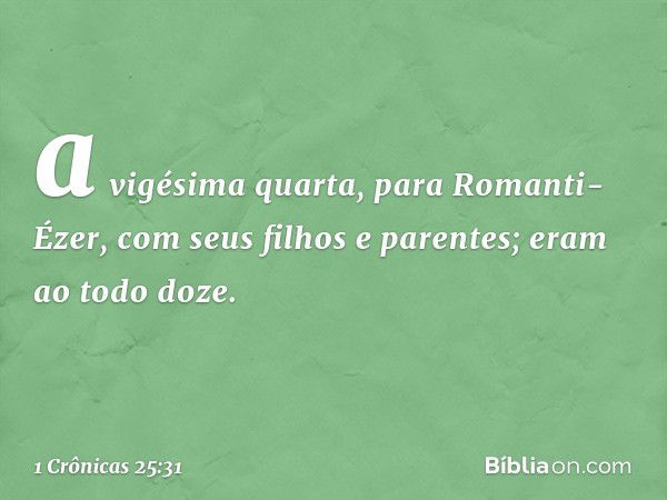 a vigésima quarta, para Romanti-Ézer,
com seus filhos e parentes;
eram ao todo doze. -- 1 Crônicas 25:31