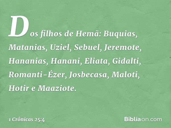 Dos filhos de Hemã:
Buquias, Matanias, Uziel, Sebuel, Jeremote, Hananias, Hanani, Eliata, Gidalti, Romanti-Ézer, Josbecasa, Maloti, Hotir e Maaziote. -- 1 Crôni