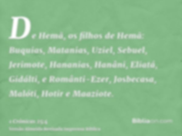 De Hemã, os filhos de Hemã: Buquias, Matanias, Uziel, Sebuel, Jerimote, Hananias, Hanâni, Eliatá, Gidálti, e Românti-Ezer, Josbecasa, Malóti, Hotir e Maaziote.