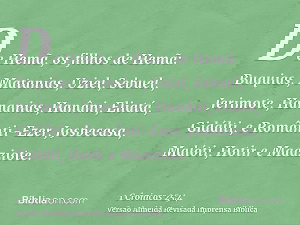 De Hemã, os filhos de Hemã: Buquias, Matanias, Uziel, Sebuel, Jerimote, Hananias, Hanâni, Eliatá, Gidálti, e Românti-Ezer, Josbecasa, Malóti, Hotir e Maaziote.