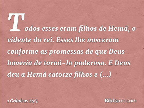 Todos esses eram filhos de Hemã, o vidente do rei. Esses lhe nasceram conforme as promessas de que Deus haveria de torná-lo poderoso. E Deus deu a Hemã catorze 