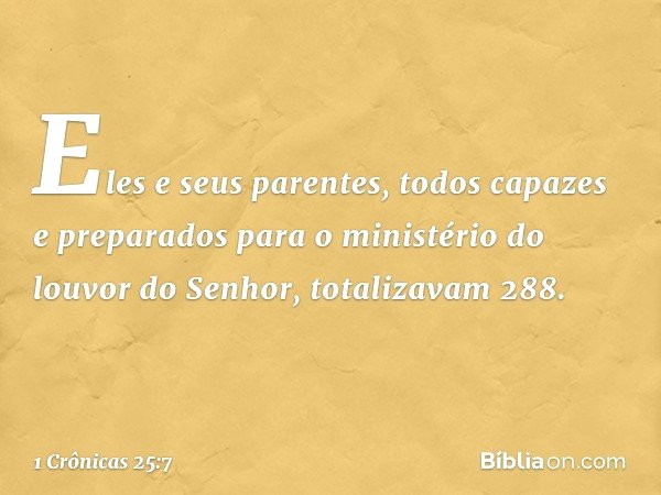 Eles e seus parentes, todos capazes e preparados para o ministério do louvor do Senhor, totalizavam 288. -- 1 Crônicas 25:7