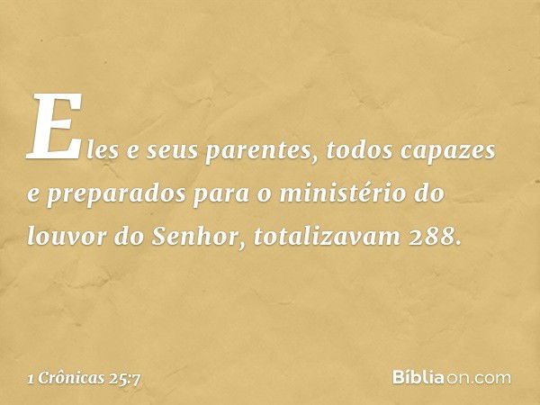 Eles e seus parentes, todos capazes e preparados para o ministério do louvor do Senhor, totalizavam 288. -- 1 Crônicas 25:7