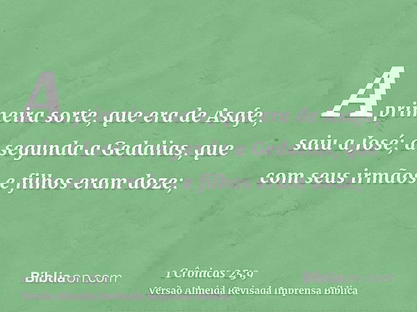 A primeira sorte, que era de Asafe, saiu a José; a segunda a Gedalias, que com seus irmãos e filhos eram doze;