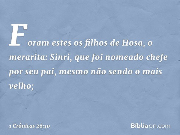 Foram estes os filhos de Hosa,
o merarita:
Sinri, que foi nomeado chefe
por seu pai,
mesmo não sendo o mais velho; -- 1 Crônicas 26:10