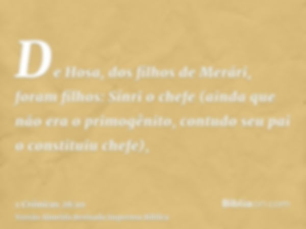 De Hosa, dos filhos de Merári, foram filhos: Sínri o chefe (ainda que não era o primogênito, contudo seu pai o constituiu chefe),