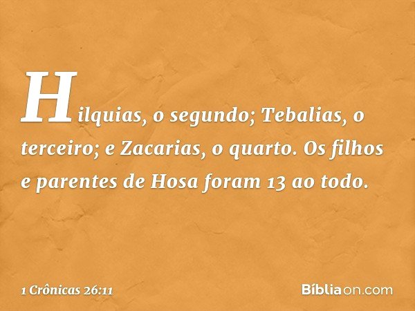 Hilquias, o segundo;
Tebalias, o terceiro;
e Zacarias, o quarto.
Os filhos e parentes de Hosa
foram 13 ao todo. -- 1 Crônicas 26:11