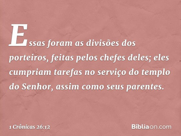 Essas foram as divisões dos porteiros, feitas pelos chefes deles; eles cumpriam tarefas no serviço do templo do Senhor, assim como seus parentes. -- 1 Crônicas 