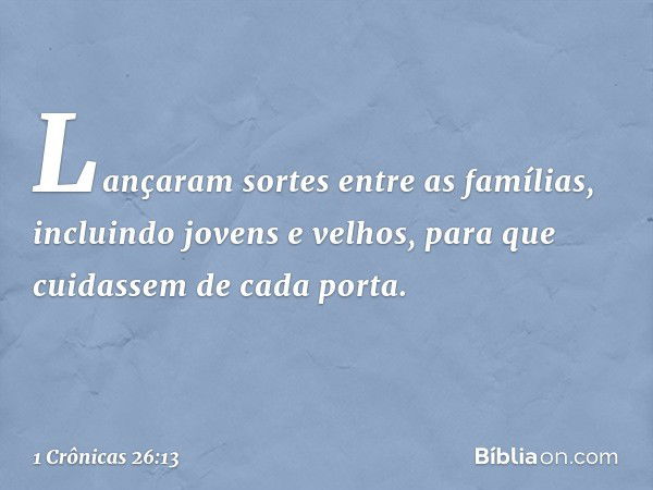 Lançaram sortes entre as famílias, incluindo jovens e velhos, para que cuidassem de cada porta. -- 1 Crônicas 26:13