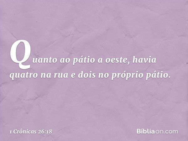 Quanto ao pátio a oeste, havia quatro na rua e dois no próprio pátio. -- 1 Crônicas 26:18