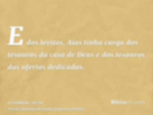 E dos levitas, Aías tinha cargo dos tesouros da casa de Deus e dos tesouros das ofertas dedicadas.