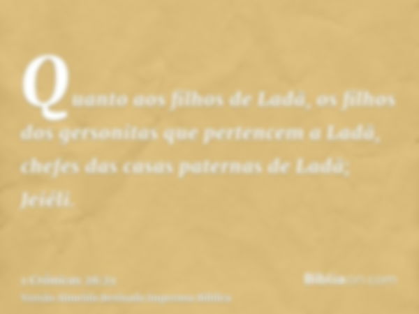 Quanto aos filhos de Ladã, os filhos dos gersonitas que pertencem a Ladã, chefes das casas paternas de Ladã; Jeiéli.