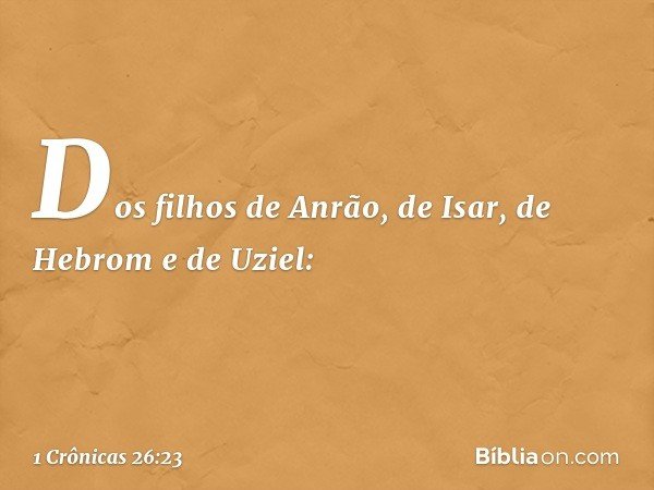 Dos filhos de Anrão, de Isar, de Hebrom e de Uziel: -- 1 Crônicas 26:23