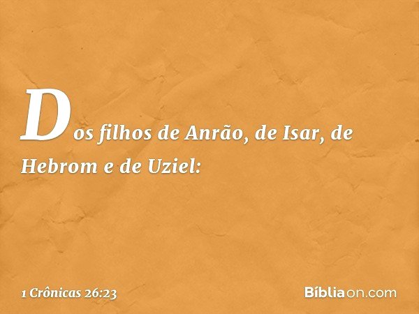 Dos filhos de Anrão, de Isar, de Hebrom e de Uziel: -- 1 Crônicas 26:23