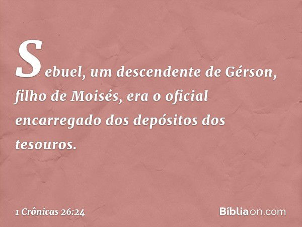 Sebuel, um descendente de Gérson, filho de Moisés, era o oficial encarregado dos depósitos dos tesouros. -- 1 Crônicas 26:24