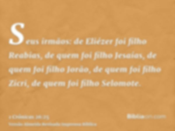 Seus irmãos: de Eliézer foi filho Reabias, de quem foi filho Jesaías, de quem foi filho Jorão, de quem foi filho Zicri, de quem foi filho Selomote.