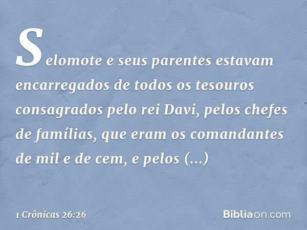 Selomote e seus parentes estavam encarregados de todos os tesouros consagrados pelo rei Davi, pelos chefes de famílias, que eram os comandantes de mil e de cem,