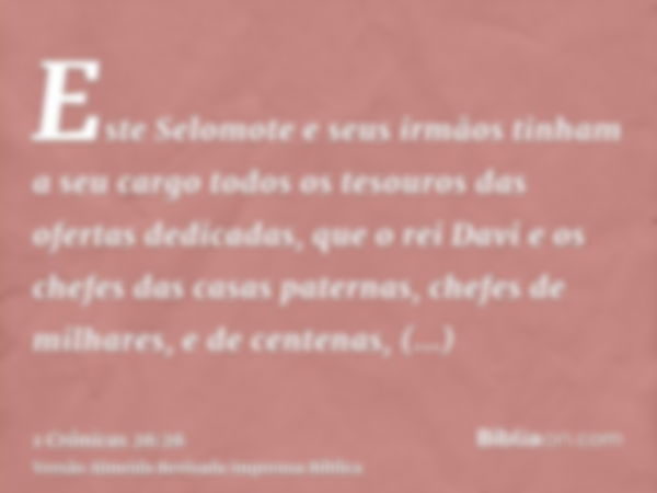 Este Selomote e seus irmãos tinham a seu cargo todos os tesouros das ofertas dedicadas, que o rei Davi e os chefes das casas paternas, chefes de milhares, e de 