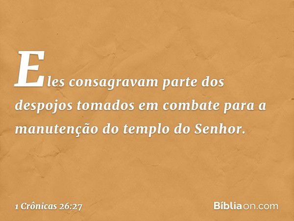 Eles consagravam parte dos despojos tomados em combate para a manutenção do templo do Senhor. -- 1 Crônicas 26:27