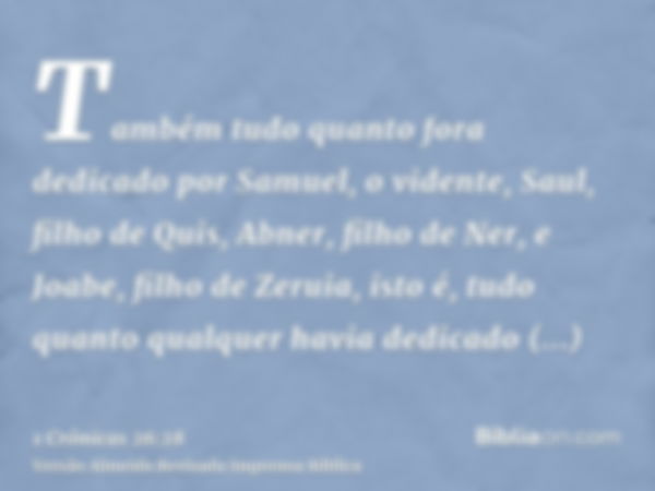 Também tudo quanto fora dedicado por Samuel, o vidente, Saul, filho de Quis, Abner, filho de Ner, e Joabe, filho de Zeruia, isto é, tudo quanto qualquer havia d