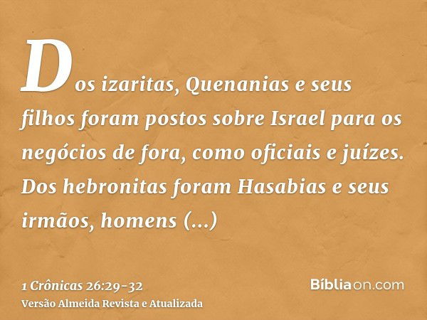 Dos izaritas, Quenanias e seus filhos foram postos sobre Israel para os negócios de fora, como oficiais e juízes.Dos hebronitas foram Hasabias e seus irmãos, ho