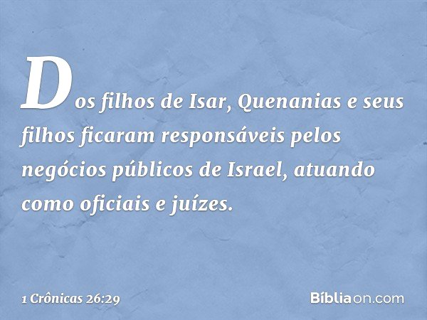 Dos filhos de Isar, Quenanias e seus filhos ficaram responsáveis pelos negócios públicos de Israel, atuando como oficiais e juízes. -- 1 Crônicas 26:29