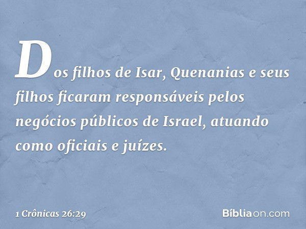 Dos filhos de Isar, Quenanias e seus filhos ficaram responsáveis pelos negócios públicos de Israel, atuando como oficiais e juízes. -- 1 Crônicas 26:29