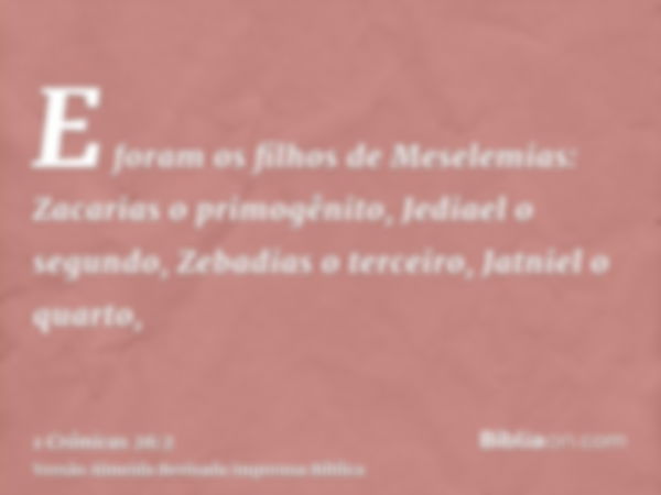 E foram os filhos de Meselemias: Zacarias o primogênito, Jediael o segundo, Zebadias o terceiro, Jatniel o quarto,