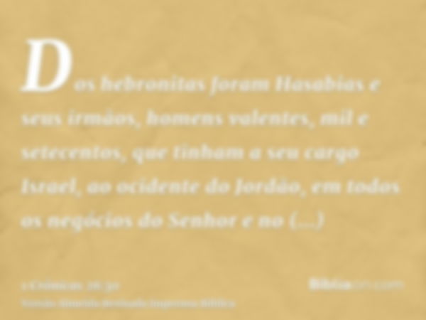 Dos hebronitas foram Hasabias e seus irmãos, homens valentes, mil e setecentos, que tinham a seu cargo Israel, ao ocidente do Jordão, em todos os negócios do Se