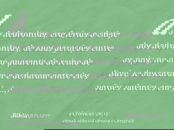 dos hebronitas, era Jerias o chefe dos hebronitas, de suas gerações entre os pais; no ano quarenta do reino de Davi, se buscaram e acharam entre eles varões val