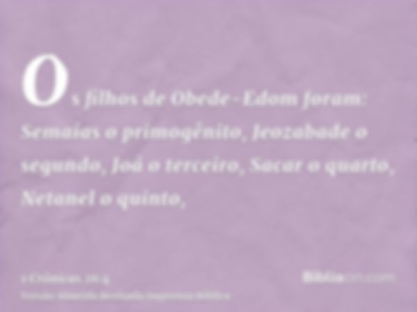 Os filhos de Obede-Edom foram: Semaías o primogênito, Jeozabade o segundo, Joá o terceiro, Sacar o quarto, Netanel o quinto,