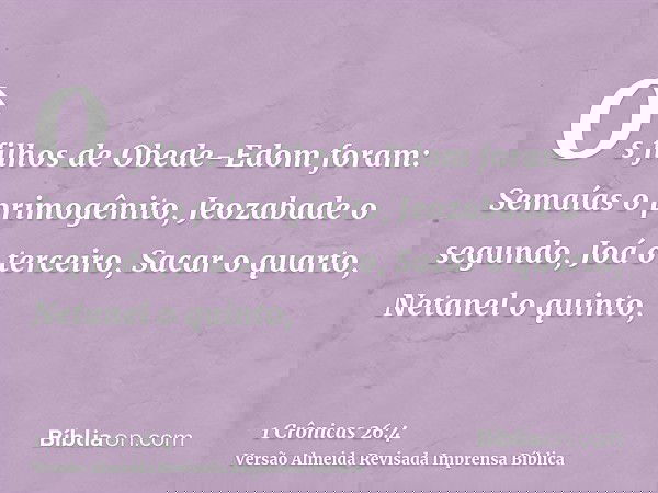 Os filhos de Obede-Edom foram: Semaías o primogênito, Jeozabade o segundo, Joá o terceiro, Sacar o quarto, Netanel o quinto,