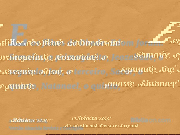 E os filhos de Obede-Edom foram: Semaías, o primogênito, Jeozabade, o segundo, Joá, o terceiro, Sacar, o quarto, Natanael, o quinto,