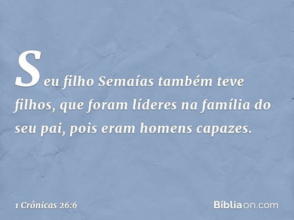 Seu filho Semaías também teve filhos,
que foram líderes na família do seu pai,
pois eram homens capazes. -- 1 Crônicas 26:6