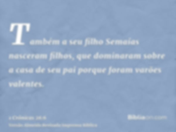 Também a seu filho Semaías nasceram filhos, que dominaram sobre a casa de seu pai porque foram varões valentes.