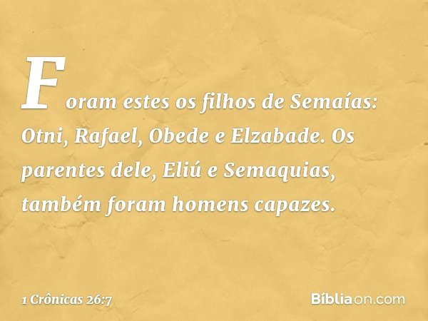 Foram estes os filhos de Semaías:
Otni, Rafael, Obede e Elzabade.
Os parentes dele, Eliú e Semaquias,
também foram homens capazes. -- 1 Crônicas 26:7