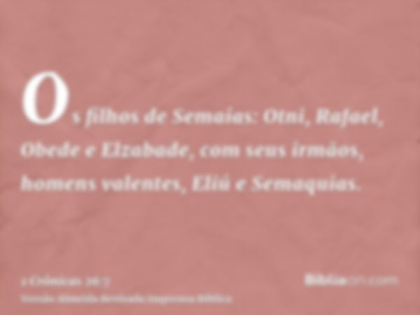 Os filhos de Semaías: Otni, Rafael, Obede e Elzabade, com seus irmãos, homens valentes, Eliú e Semaquias.