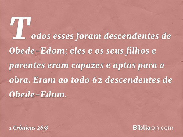 Todos esses foram
descendentes de Obede-Edom;
eles e os seus filhos e parentes
eram capazes e aptos para a obra.
Eram ao todo 62 descendentes
de Obede-Edom. -- 