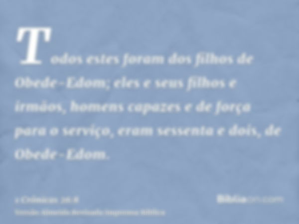 Todos estes foram dos filhos de Obede-Edom; eles e seus filhos e irmãos, homens capazes e de força para o serviço, eram sessenta e dois, de Obede-Edom.