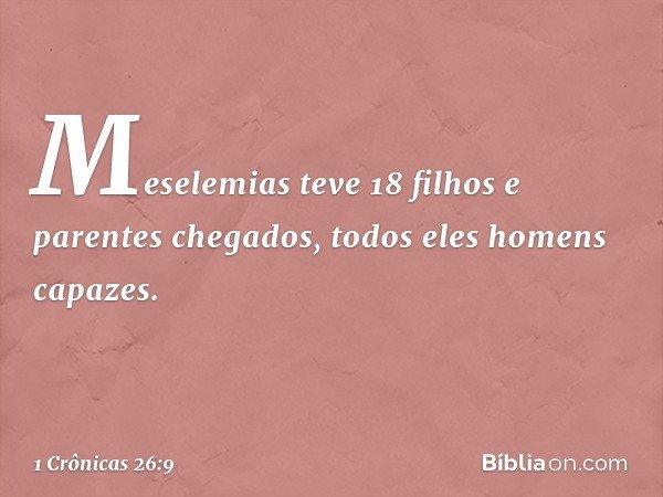 Meselemias teve 18 filhos
e parentes chegados,
todos eles homens capazes. -- 1 Crônicas 26:9