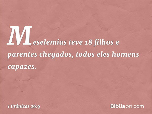 Meselemias teve 18 filhos
e parentes chegados,
todos eles homens capazes. -- 1 Crônicas 26:9