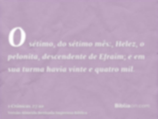 O sétimo, do sétimo mês:, Helez, o pelonita, descendente de Efraim; e em sua turma havia vinte e quatro mil.