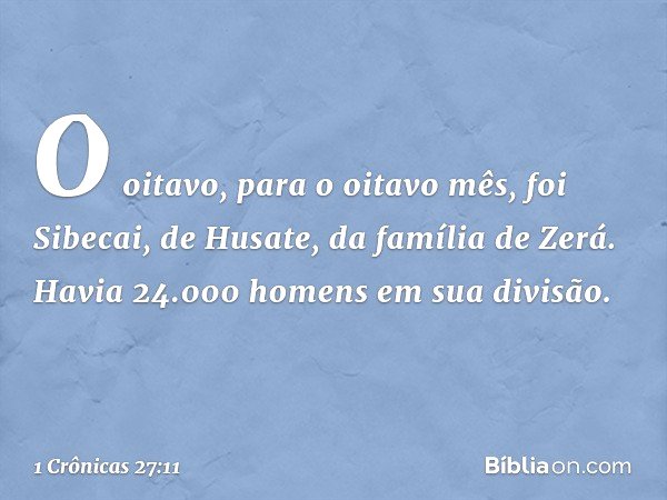 O oitavo, para o oitavo mês, foi Sibecai, de Husate, da família de Zerá. Havia 24.000 homens em sua divisão. -- 1 Crônicas 27:11