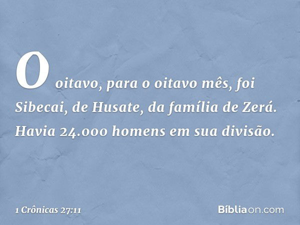 O oitavo, para o oitavo mês, foi Sibecai, de Husate, da família de Zerá. Havia 24.000 homens em sua divisão. -- 1 Crônicas 27:11