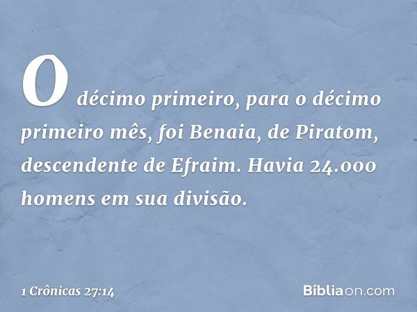 O décimo primeiro, para o décimo primeiro mês, foi Benaia, de Piratom, descendente de Efraim. Havia 24.000 homens em sua divisão. -- 1 Crônicas 27:14