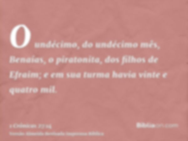 O undécimo, do undécimo mês, Benaías, o piratonita, dos filhos de Efraim; e em sua turma havia vinte e quatro mil.