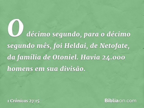 O décimo segundo, para o décimo segundo mês, foi Heldai, de Netofate, da família de Otoniel. Havia 24.000 homens em sua divisão. -- 1 Crônicas 27:15