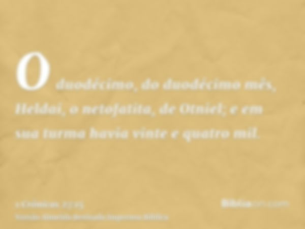 O duodécimo, do duodécimo mês, Heldai, o netofatita, de Otniel; e em sua turma havia vinte e quatro mil.